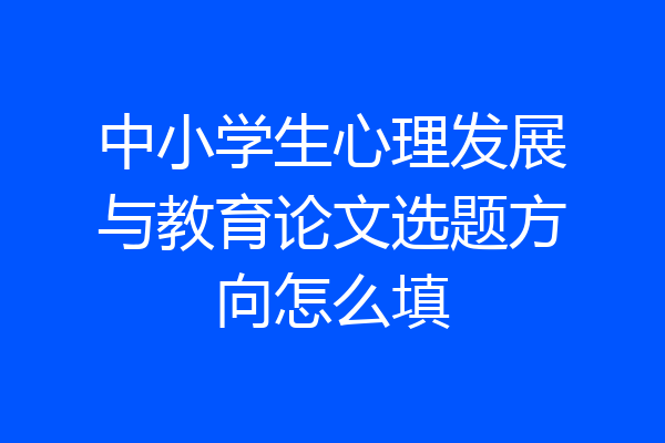 中小学生心理发展与教育论文选题方向怎么填