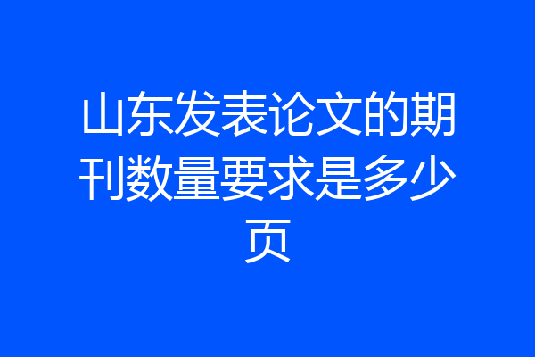 山东发表论文的期刊数量要求是多少页