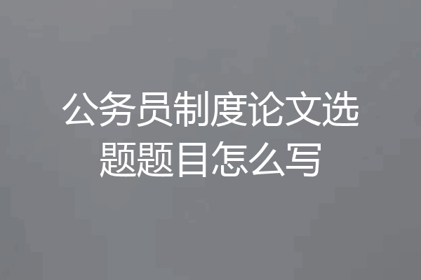 公务员制度论文选题题目怎么写