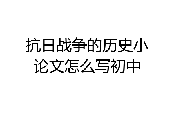 抗日战争的历史小论文怎么写初中
