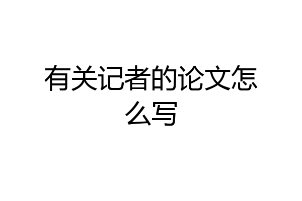 有关记者的论文怎么写