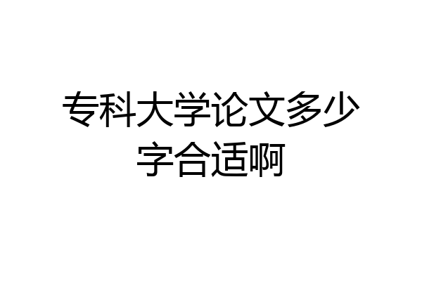 专科大学论文多少字合适啊