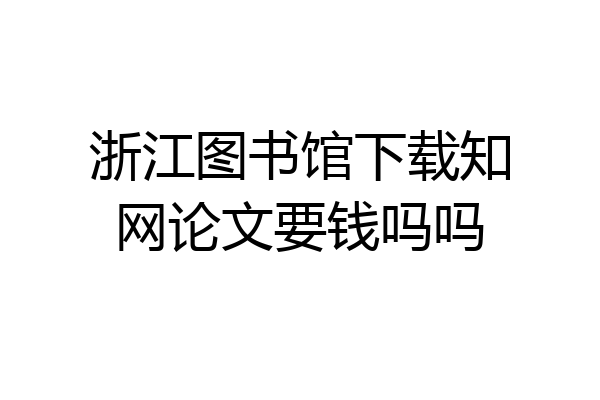 浙江图书馆下载知网论文要钱吗吗
