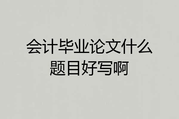 会计毕业论文什么题目好写啊
