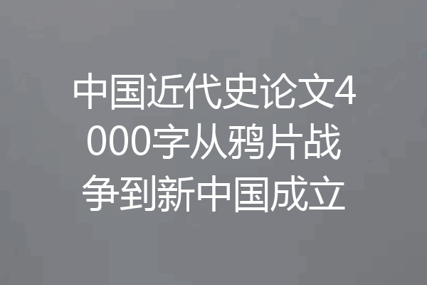 中国近代史论文4000字从鸦片战争到新中国成立