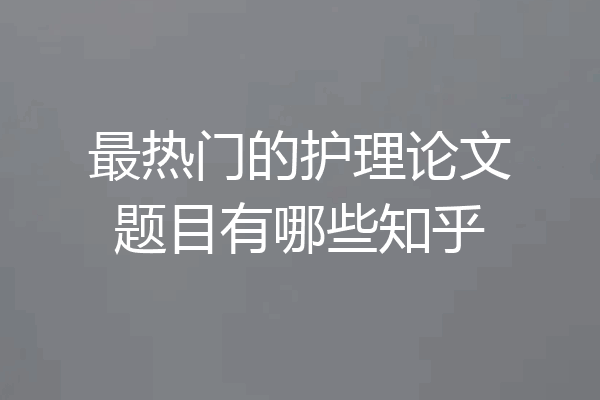 最热门的护理论文题目有哪些知乎