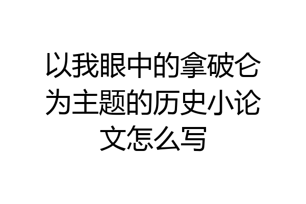以我眼中的拿破仑为主题的历史小论文怎么写