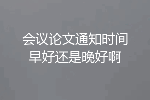 会议论文通知时间早好还是晚好啊