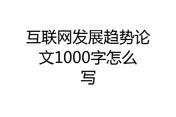 互联网发展趋势论文1000字怎么写