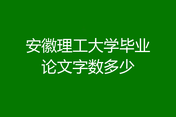 安徽理工大学毕业论文字数多少