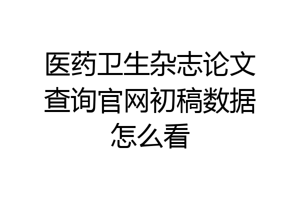 医药卫生杂志论文查询官网初稿数据怎么看