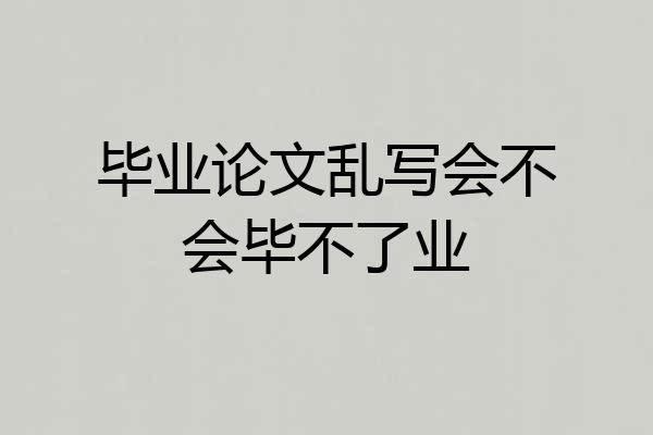 毕业论文乱写会不会毕不了业