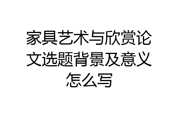 家具艺术与欣赏论文选题背景及意义怎么写