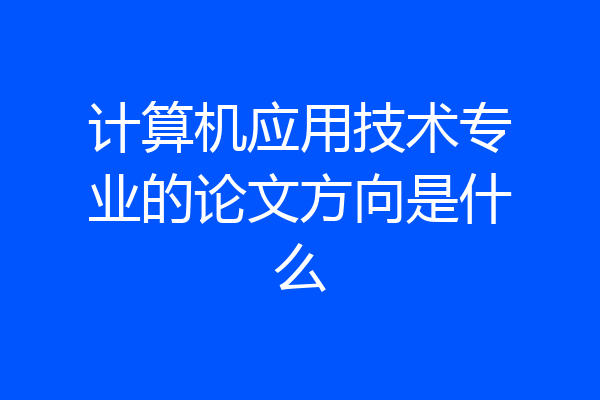 计算机应用技术专业的论文方向是什么