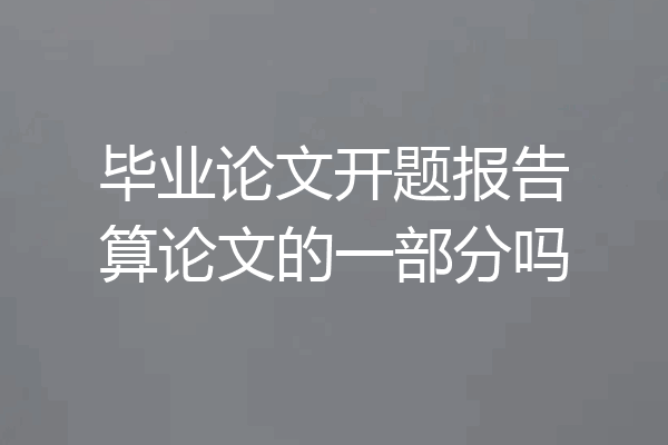 毕业论文开题报告算论文的一部分吗