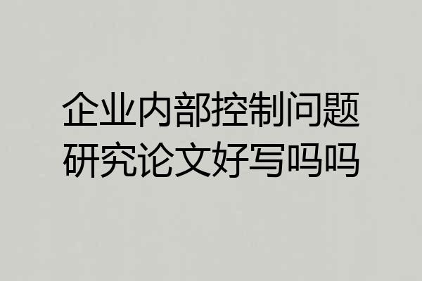 企业内部控制问题研究论文好写吗吗