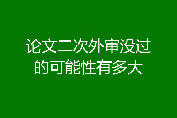 论文二次外审没过的可能性有多大