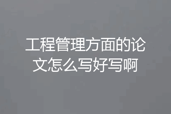 工程管理方面的论文怎么写好写啊