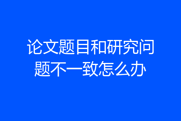 论文题目和研究问题不一致怎么办