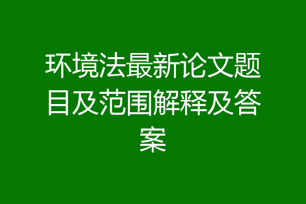 环境法最新论文题目及范围解释及答案