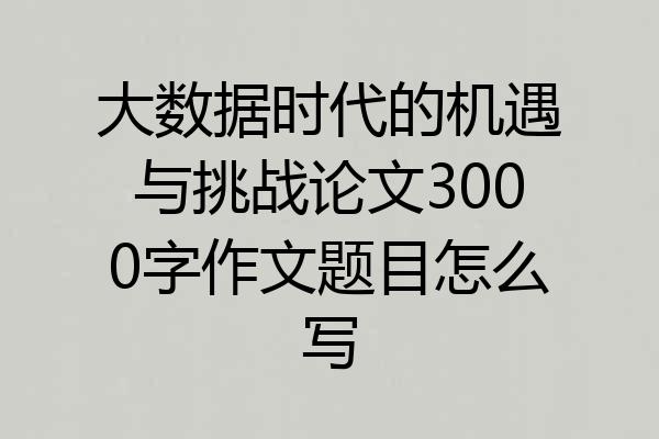 大数据时代的机遇与挑战论文3000字作文题目怎么写
