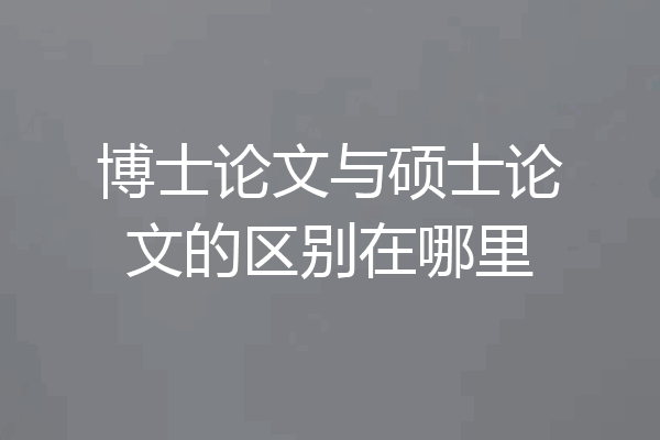 博士论文与硕士论文的区别在哪里