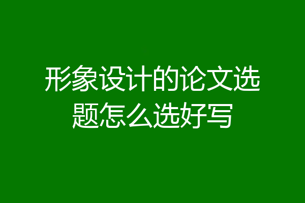 形象设计的论文选题怎么选好写
