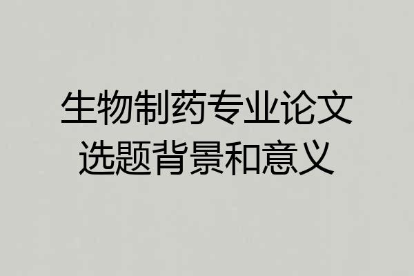 生物制药专业论文选题背景和意义