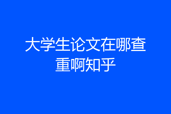 大学生论文在哪查重啊知乎