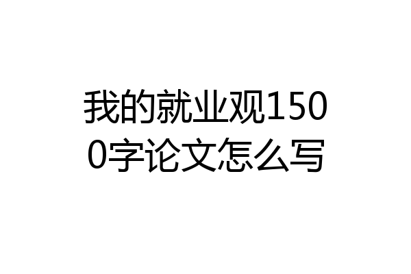 我的就业观1500字论文怎么写