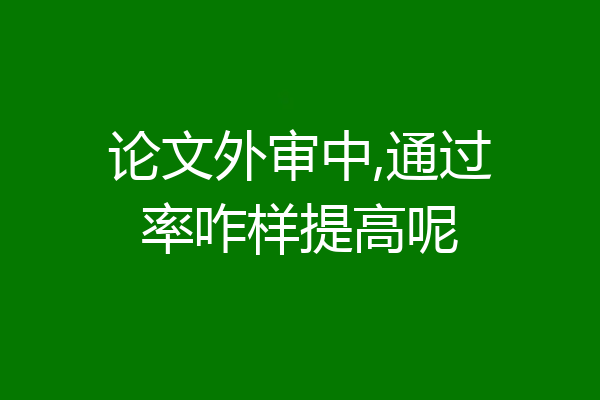 论文外审中,通过率咋样提高呢