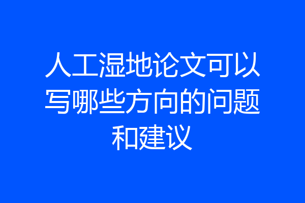 人工湿地论文可以写哪些方向的问题和建议