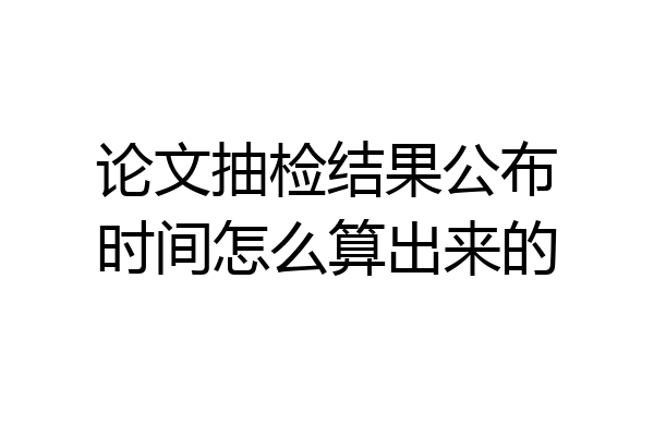 论文抽检结果公布时间怎么算出来的