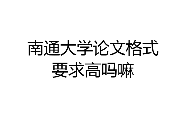 南通大学论文格式要求高吗嘛