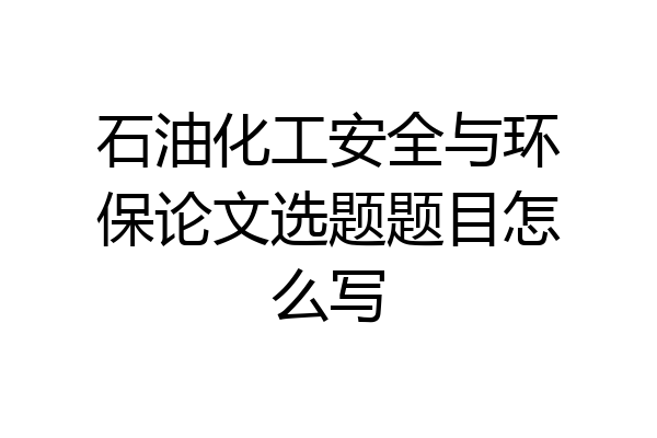 石油化工安全与环保论文选题题目怎么写