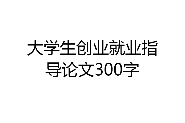 大学生创业就业指导论文300字