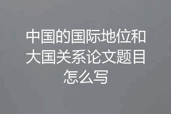 中国的国际地位和大国关系论文题目怎么写