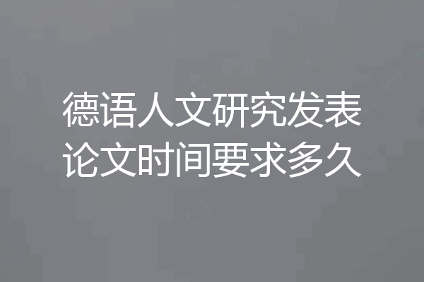 德语人文研究发表论文时间要求多久