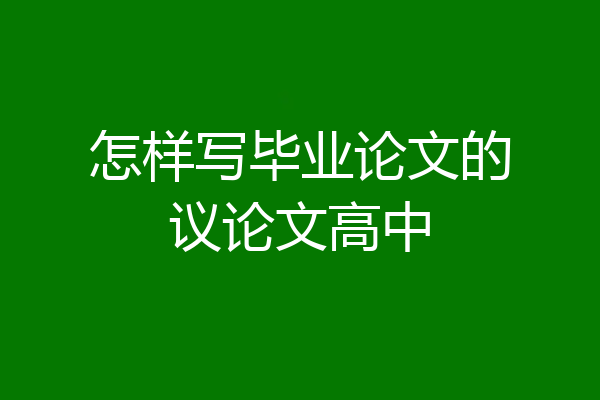 怎样写毕业论文的议论文高中