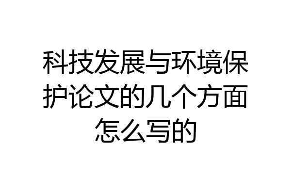 科技发展与环境保护论文的几个方面怎么写的
