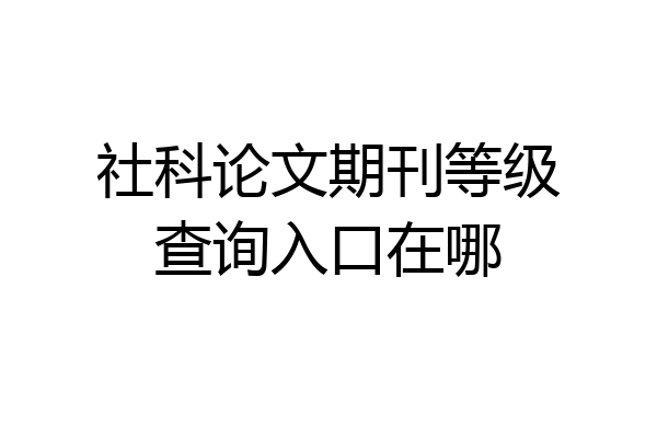 社科论文期刊等级查询入口在哪