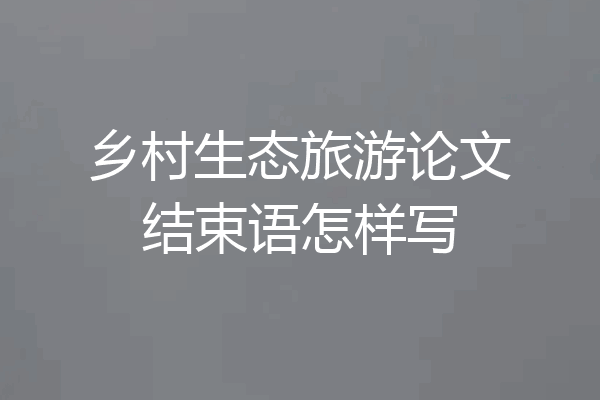 乡村生态旅游论文结束语怎样写
