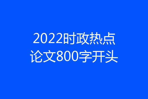 2022时政热点论文800字开头