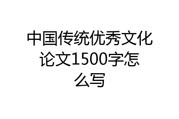 中国传统优秀文化论文1500字怎么写