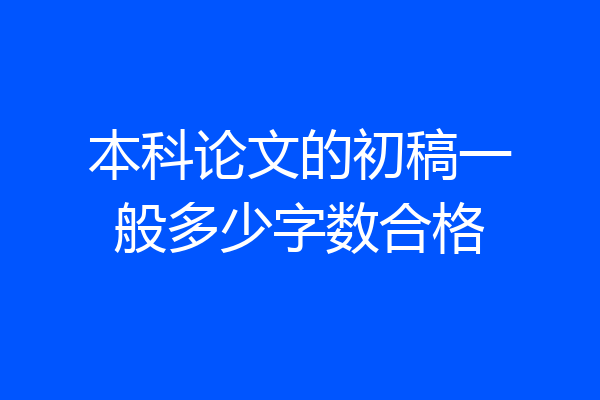 本科论文的初稿一般多少字数合格