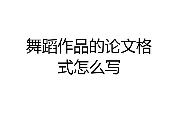 舞蹈作品的论文格式怎么写
