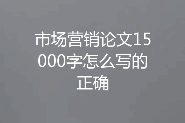 市场营销论文15000字怎么写的正确