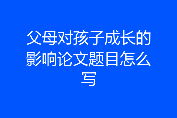 父母对孩子成长的影响论文题目怎么写