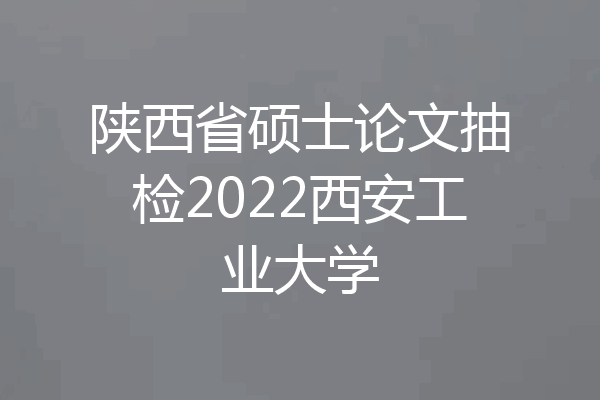 陕西省硕士论文抽检2022西安工业大学
