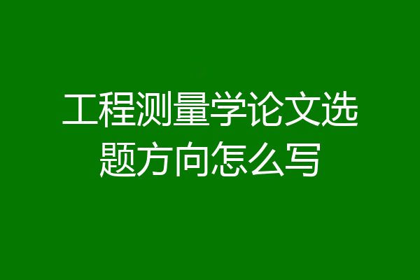 工程测量学论文选题方向怎么写